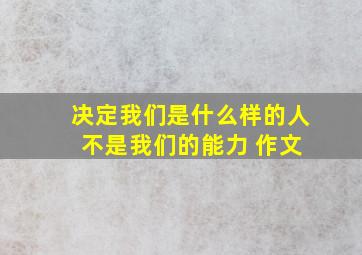 决定我们是什么样的人 不是我们的能力 作文